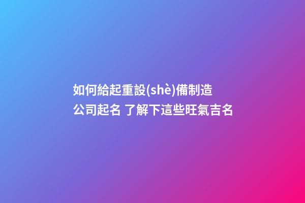 如何給起重設(shè)備制造公司起名 了解下這些旺氣吉名-第1張-公司起名-玄機(jī)派